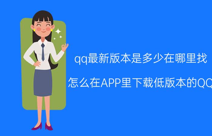 qq最新版本是多少在哪里找 怎么在APP里下载低版本的QQ？